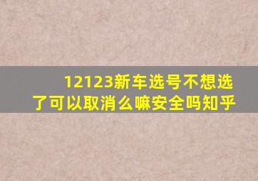 12123新车选号不想选了可以取消么嘛安全吗知乎