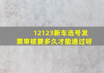 12123新车选号发票审核要多久才能通过呀