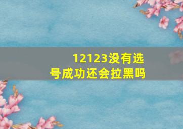 12123没有选号成功还会拉黑吗