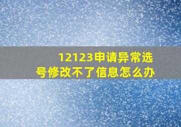 12123申请异常选号修改不了信息怎么办