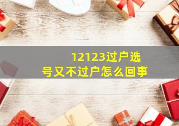 12123过户选号又不过户怎么回事