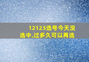 12123选号今天没选中,过多久可以再选