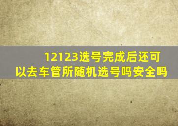 12123选号完成后还可以去车管所随机选号吗安全吗