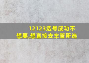 12123选号成功不想要,想直接去车管所选