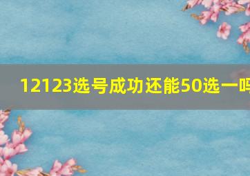 12123选号成功还能50选一吗