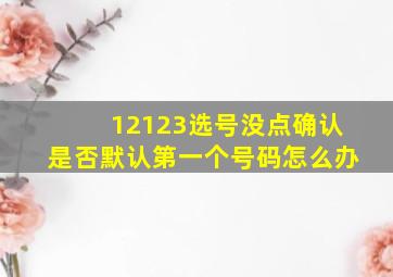 12123选号没点确认是否默认第一个号码怎么办