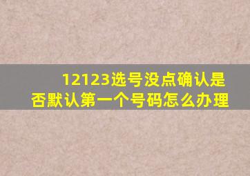 12123选号没点确认是否默认第一个号码怎么办理