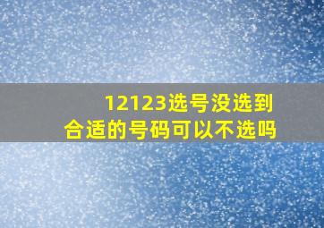 12123选号没选到合适的号码可以不选吗