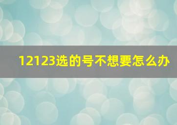 12123选的号不想要怎么办