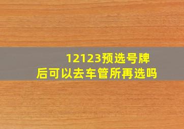 12123预选号牌后可以去车管所再选吗