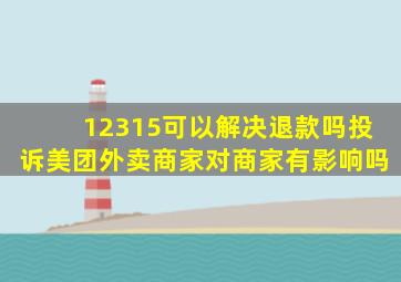 12315可以解决退款吗投诉美团外卖商家对商家有影响吗