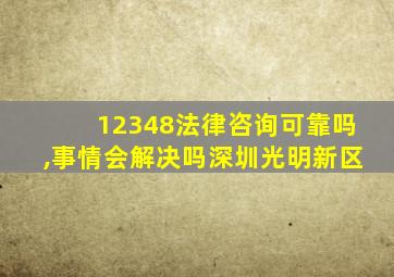 12348法律咨询可靠吗,事情会解决吗深圳光明新区