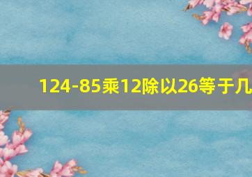 124-85乘12除以26等于几