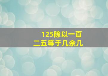 125除以一百二五等于几余几