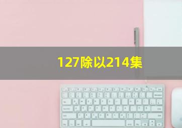 127除以214集