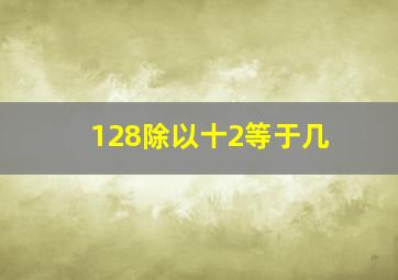 128除以十2等于几