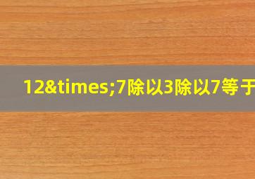 12×7除以3除以7等于几