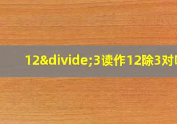 12÷3读作12除3对吗