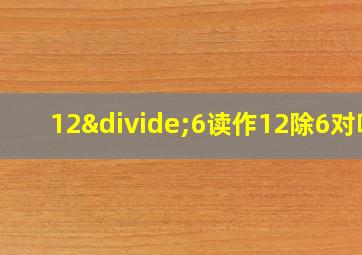 12÷6读作12除6对吗