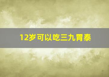 12岁可以吃三九胃泰