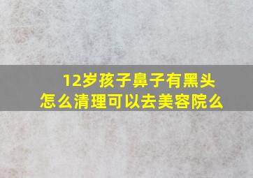 12岁孩子鼻子有黑头怎么清理可以去美容院么