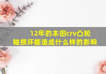 12年的本田crv凸轮轴损坏能造成什么样的影响