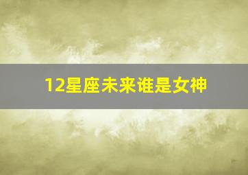 12星座未来谁是女神