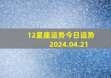 12星座运势今日运势2024.04.21