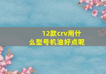 12款crv用什么型号机油好点呢