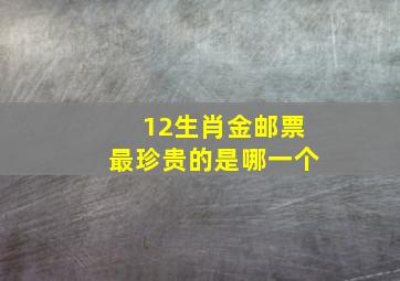 12生肖金邮票最珍贵的是哪一个