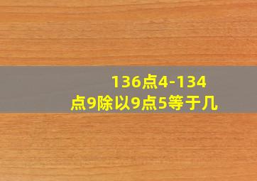 136点4-134点9除以9点5等于几