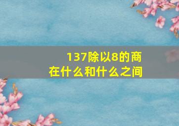 137除以8的商在什么和什么之间