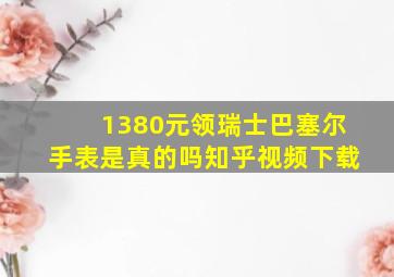 1380元领瑞士巴塞尔手表是真的吗知乎视频下载