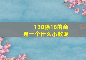 138除18的商是一个什么小数呢