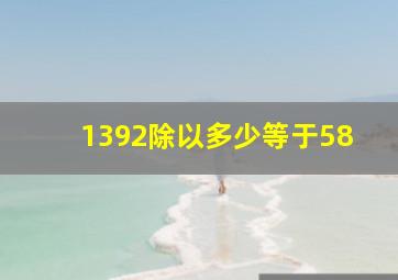 1392除以多少等于58