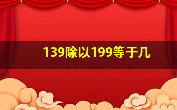 139除以199等于几