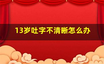 13岁吐字不清晰怎么办