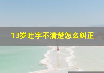 13岁吐字不清楚怎么纠正