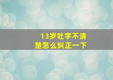 13岁吐字不清楚怎么纠正一下