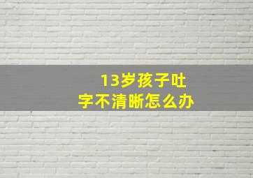 13岁孩子吐字不清晰怎么办