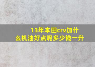 13年本田crv加什么机油好点呢多少钱一升