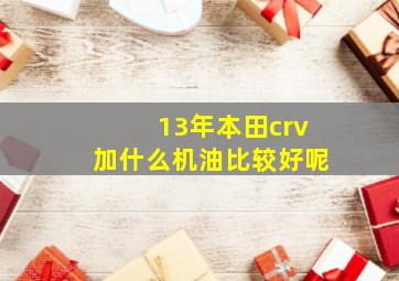 13年本田crv加什么机油比较好呢