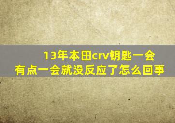 13年本田crv钥匙一会有点一会就没反应了怎么回事