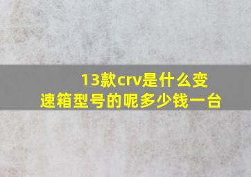 13款crv是什么变速箱型号的呢多少钱一台