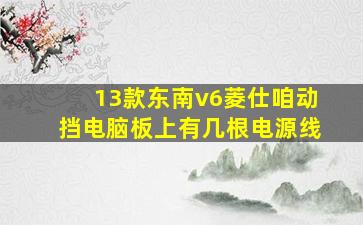 13款东南v6菱仕咱动挡电脑板上有几根电源线