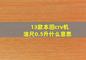 13款本田crv机油尺0.5升什么意思