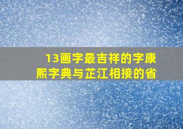 13画字最吉祥的字康熙字典与芷江相接的省