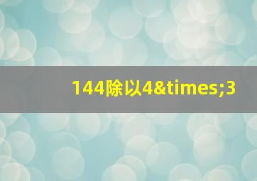 144除以4×3