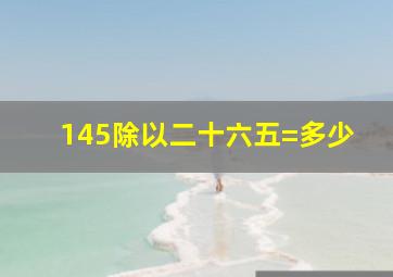 145除以二十六五=多少