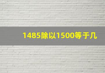 1485除以1500等于几